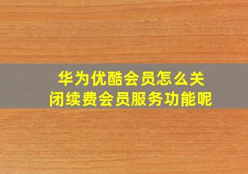 华为优酷会员怎么关闭续费会员服务功能呢