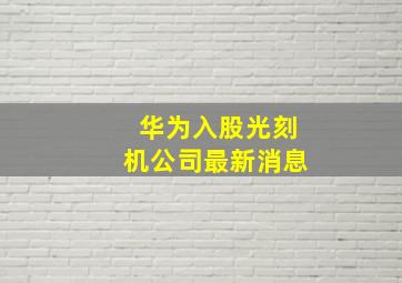 华为入股光刻机公司最新消息