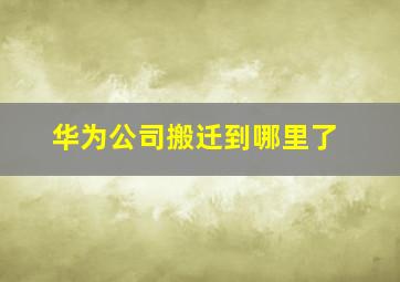 华为公司搬迁到哪里了