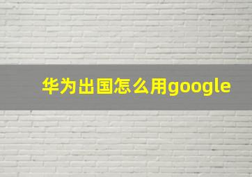 华为出国怎么用google