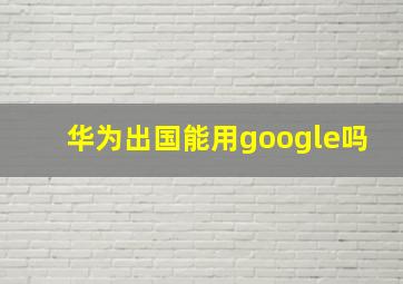 华为出国能用google吗