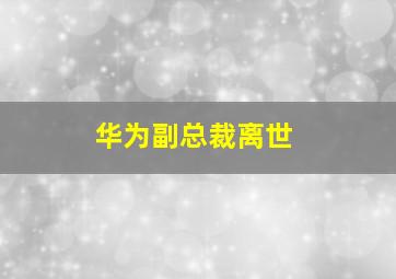 华为副总裁离世