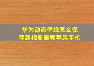 华为动态壁纸怎么保存到相册里呢苹果手机