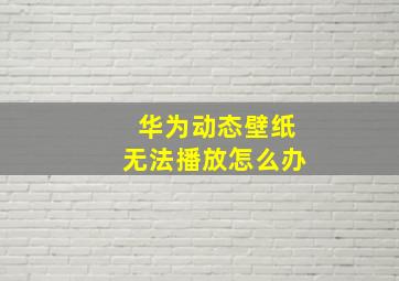 华为动态壁纸无法播放怎么办