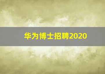 华为博士招聘2020