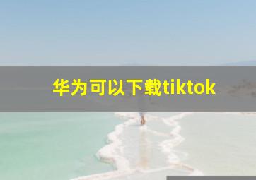 华为可以下载tiktok