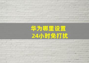 华为哪里设置24小时免打扰