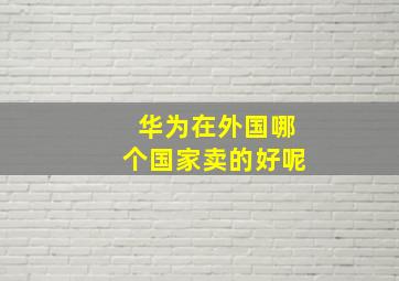 华为在外国哪个国家卖的好呢