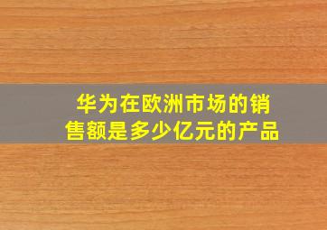 华为在欧洲市场的销售额是多少亿元的产品