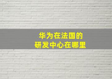 华为在法国的研发中心在哪里