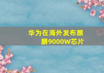 华为在海外发布麒麟9000W芯片