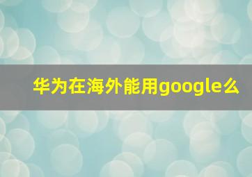 华为在海外能用google么