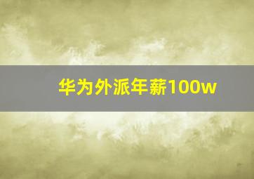 华为外派年薪100w