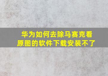 华为如何去除马赛克看原图的软件下载安装不了