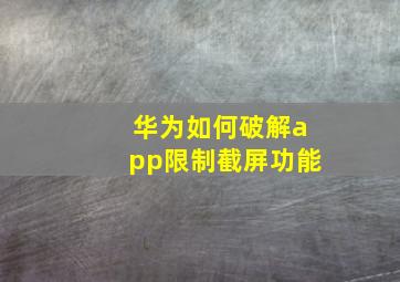 华为如何破解app限制截屏功能