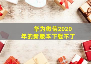 华为微信2020年的新版本下载不了