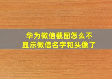 华为微信截图怎么不显示微信名字和头像了