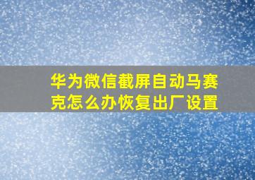 华为微信截屏自动马赛克怎么办恢复出厂设置