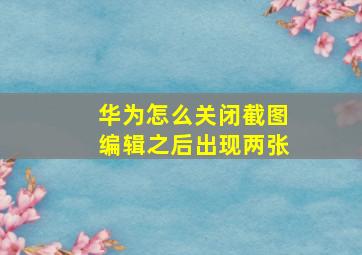 华为怎么关闭截图编辑之后出现两张