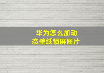 华为怎么加动态壁纸锁屏图片