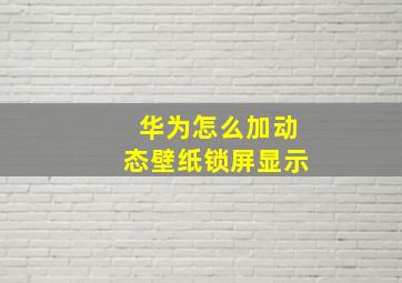 华为怎么加动态壁纸锁屏显示