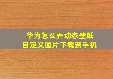 华为怎么弄动态壁纸自定义图片下载到手机