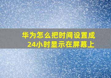 华为怎么把时间设置成24小时显示在屏幕上