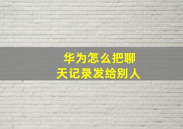 华为怎么把聊天记录发给别人