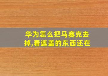 华为怎么把马赛克去掉,看遮盖的东西还在