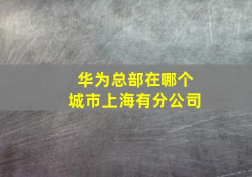 华为总部在哪个城市上海有分公司