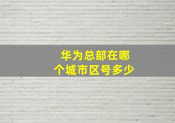 华为总部在哪个城市区号多少