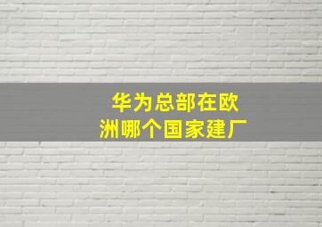 华为总部在欧洲哪个国家建厂