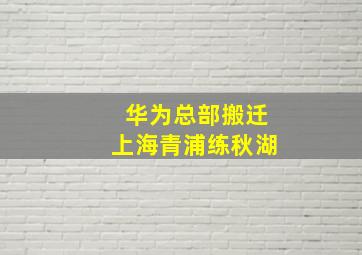 华为总部搬迁上海青浦练秋湖