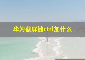 华为截屏键ctrl加什么