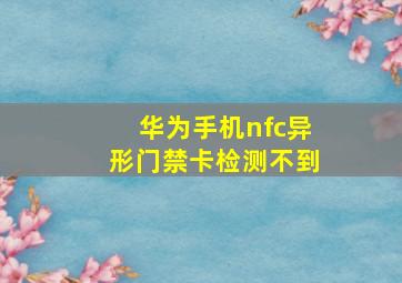 华为手机nfc异形门禁卡检测不到