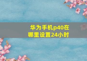 华为手机p40在哪里设置24小时