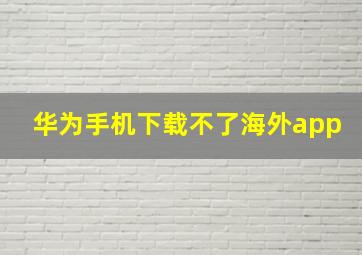 华为手机下载不了海外app