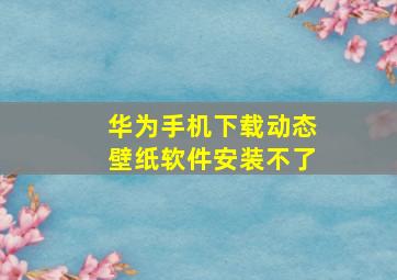 华为手机下载动态壁纸软件安装不了