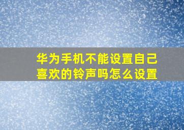 华为手机不能设置自己喜欢的铃声吗怎么设置