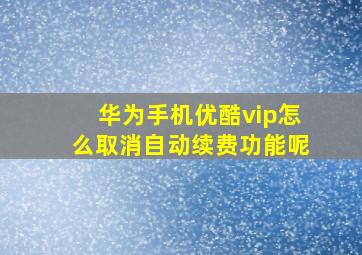 华为手机优酷vip怎么取消自动续费功能呢