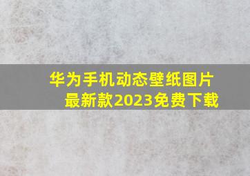 华为手机动态壁纸图片最新款2023免费下载