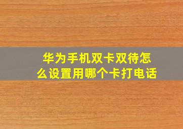 华为手机双卡双待怎么设置用哪个卡打电话