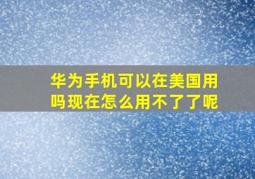 华为手机可以在美国用吗现在怎么用不了了呢