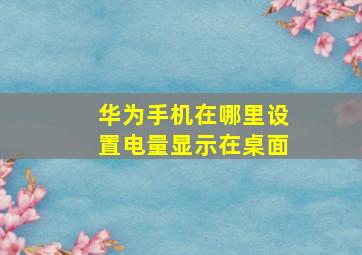 华为手机在哪里设置电量显示在桌面