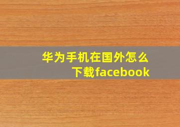 华为手机在国外怎么下载facebook