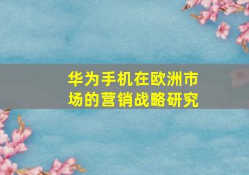 华为手机在欧洲市场的营销战略研究