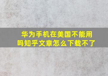 华为手机在美国不能用吗知乎文章怎么下载不了