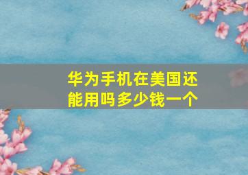 华为手机在美国还能用吗多少钱一个