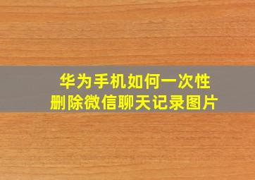 华为手机如何一次性删除微信聊天记录图片