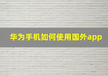 华为手机如何使用国外app